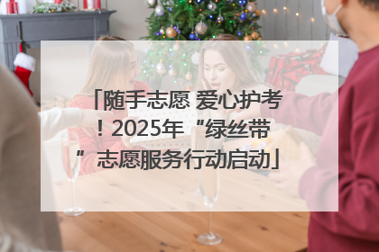 随手志愿 爱心护考！2025年“绿丝带”志愿服务行动启动