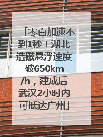 零百加速不到1秒！湖北造磁悬浮速度破650km/h，建成后武汉2小时内可抵达广州
