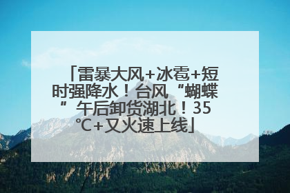 雷暴大风+冰雹+短时强降水！台风“蝴蝶”午后卸货湖北！35℃+又火速上线