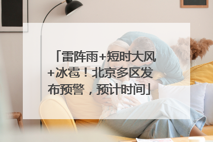 雷阵雨+短时大风+冰雹！北京多区发布预警，预计时间