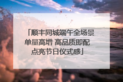 顺丰同城端午全场景单量高增 高品质即配点亮节日仪式感