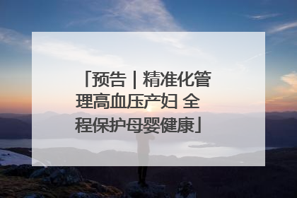 预告｜精准化管理高血压产妇 全程保护母婴健康