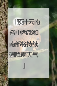 预计云南省中西部和南部将持续强降雨天气