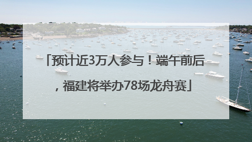 预计近3万人参与！端午前后，福建将举办78场龙舟赛