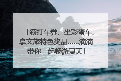 领打车券、坐彩蛋车、拿文旅特色奖品……滴滴带你一起畅游夏天