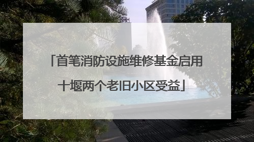 首笔消防设施维修基金启用 十堰两个老旧小区受益
