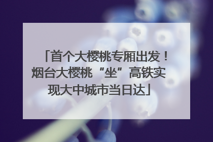 首个大樱桃专厢出发！烟台大樱桃“坐”高铁实现大中城市当日达