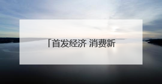 首发经济 消费新体验激发新动能
