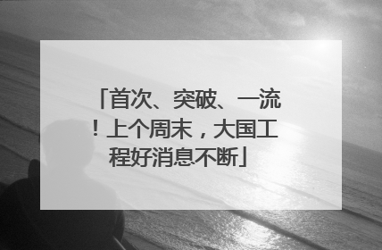 首次、突破、一流！上个周末，大国工程好消息不断