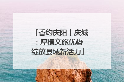 香约庆阳丨庆城：厚植文旅优势 绽放县域新活力