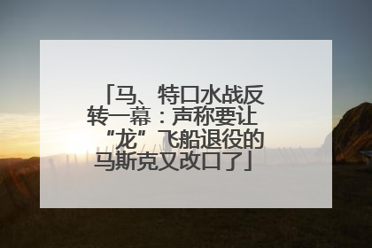 马、特口水战反转一幕：声称要让“龙”飞船退役的马斯克又改口了