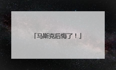 马斯克后悔了！