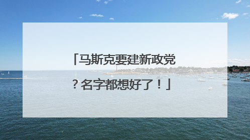 马斯克要建新政党？名字都想好了！