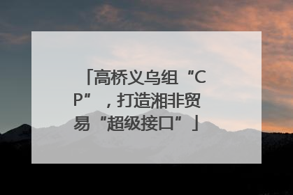 高桥义乌组“CP”，打造湘非贸易“超级接口”