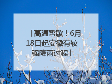 高温暂歇！6月18日起安徽有较强降雨过程