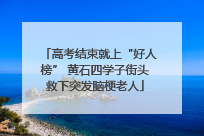 高考结束就上“好人榜” 黄石四学子街头救下突发脑梗老人
