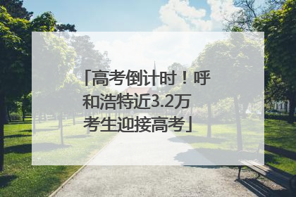 高考倒计时！呼和浩特近3.2万考生迎接高考