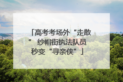 高考考场外“走散” 纱帽街执法队员秒变“寻亲侠”