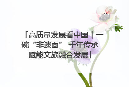 高质量发展看中国｜一碗“非遗面” 千年传承赋能文旅融合发展
