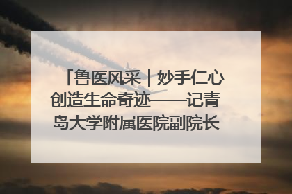 鲁医风采｜妙手仁心创造生命奇迹——记青岛大学附属医院副院长、器官移植中心主任、主任医师蔡金贞