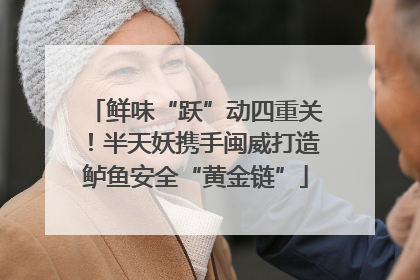 鲜味“跃”动四重关！半天妖携手闽威打造鲈鱼安全“黄金链”