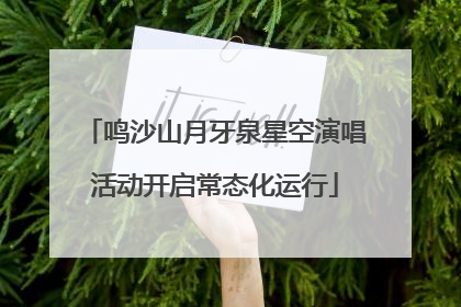鸣沙山月牙泉星空演唱活动开启常态化运行