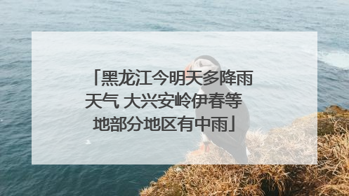 黑龙江今明天多降雨天气 大兴安岭伊春等地部分地区有中雨