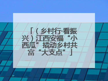 （乡村行·看振兴）江西安福“小西瓜”撬动乡村共富“大支点”