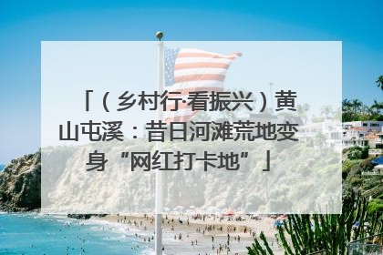 （乡村行·看振兴）黄山屯溪：昔日河滩荒地变身“网红打卡地”