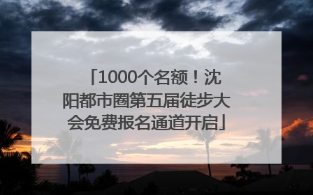 1000个名额！沈阳都市圈第五届徒步大会免费报名通道开启