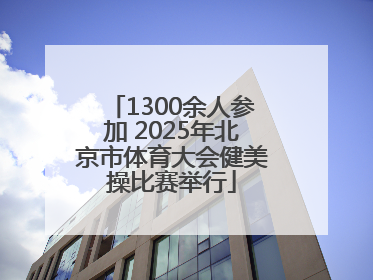1300余人参加 2025年北京市体育大会健美操比赛举行