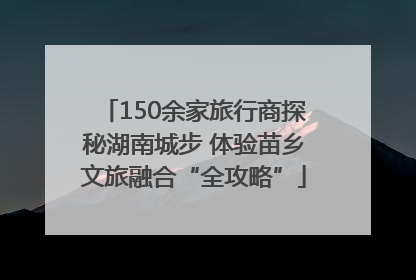 150余家旅行商探秘湖南城步 体验苗乡文旅融合“全攻略”