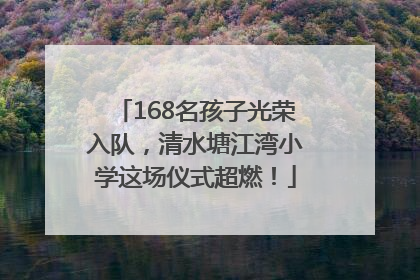 168名孩子光荣入队，清水塘江湾小学这场仪式超燃！