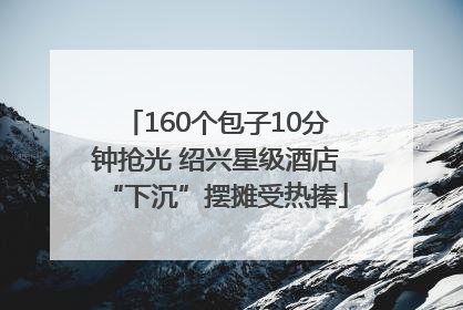 160个包子10分钟抢光 绍兴星级酒店“下沉”摆摊受热捧