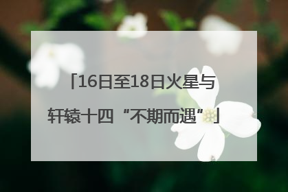 16日至18日火星与轩辕十四“不期而遇”