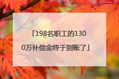 198名职工的1300万补偿金终于到账了