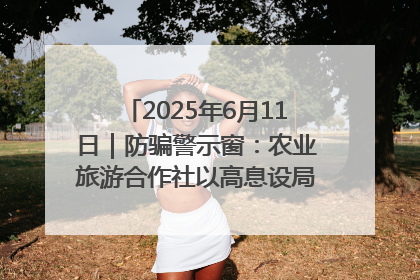 2025年6月11日｜防骗警示窗：农业旅游合作社以高息设局，集资380万