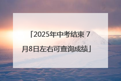 2025年中考结束 7月8日左右可查询成绩
