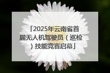 2025年云南省首届无人机驾驶员（巡检）技能竞赛启幕