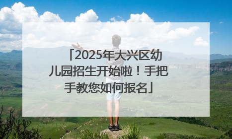 2025年大兴区幼儿园招生开始啦！手把手教您如何报名