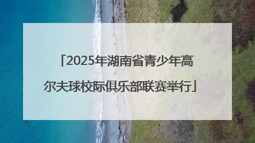 2025年湖南省青少年高尔夫球校际俱乐部联赛举行