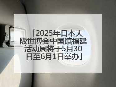 2025年日本大阪世博会中国馆福建活动周将于5月30日至6月1日举办