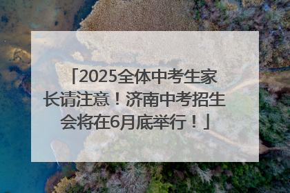 2025全体中考生家长请注意！济南中考招生会将在6月底举行！