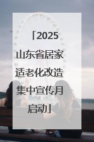 2025山东省居家适老化改造集中宣传月启动
