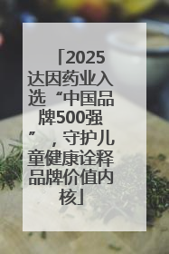 2025达因药业入选“中国品牌500强”，守护儿童健康诠释品牌价值内核