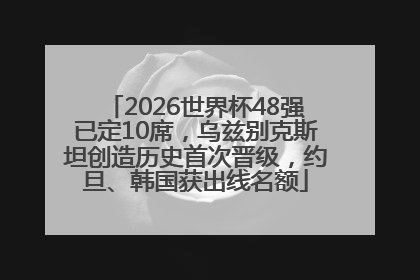 2026世界杯48强已定10席，乌兹别克斯坦创造历史首次晋级，约旦、韩国获出线名额