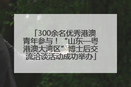300余名优秀港澳青年参与！“山东—粤港澳大湾区”博士后交流洽谈活动成功举办