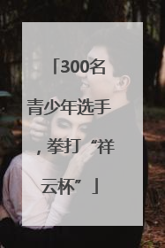 300名青少年选手，拳打“祥云杯”