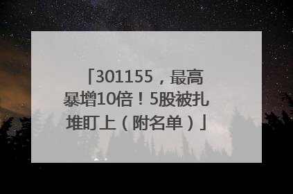 301155，最高暴增10倍！5股被扎堆盯上（附名单）
