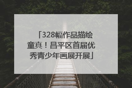 328幅作品描绘童真！昌平区首届优秀青少年画展开展